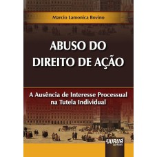 ABUSO DO DIREITO DE AÇÃO - A AUSÊNCIA DE INTERESSE PROCESSUAL NA TUTELA INDIVIDUAL