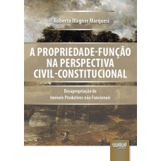 PROPRIEDADE-FUNÇÃO NA PERSPECTIVA CIVIL-CONSTITUCIONAL, A - DESAPROPRIAÇÃO DE IMÓVEIS PRODUTIVOS NÃO FUNCIONAIS