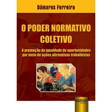 PODER NORMATIVO COLETIVO, O - A PROMOÇÃO DA IGUALDADE DE OPORTUNIDADES POR MEIO DE AÇÕES AFIRMATIVAS TRABALHISTAS