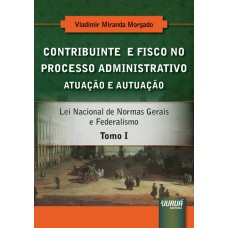 CONTRIBUINTE E FISCO NO PROCESSO ADMINISTRATIVO - ATUAÇÃO E AUTUAÇÃO - TOMO I - LEI NACIONAL DE NORMAS GERAIS E FEDERALISMO