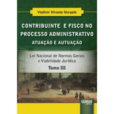 CONTRIBUINTE E FISCO NO PROCESSO ADMINISTRATIVO - ATUAÇÃO E AUTUAÇÃO - TOMO III - LEI NACIONAL DE NORMAS GERAIS E VIABILIDADE JURÍDICA