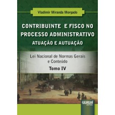 CONTRIBUINTE E FISCO NO PROCESSO ADMINISTRATIVO - ATUAÇÃO E AUTUAÇÃO - TOMO IV - LEI NACIONAL DE NORMAS GERAIS E CONTEÚDO