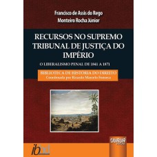 RECURSOS NO SUPREMO TRIBUNAL DE JUSTIÇA DO IMPÉRIO - O LIBERALISMO PENAL DE 1841 A 1871 - BIBLIOTECA HISTÓRIA DO DIREITO - COORDENADA POR RICARDO MARCELO FONSECA