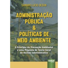 ADMINISTRAÇÃO PÚBLICA & POLÍTICAS DE MEIO AMBIENTE - O PRINCÍPIO DA PRECAUÇÃO AMBIENTAL E UMA PROPOSTA DE TEORIA GERAL DA DECISÃO ADMINISTRATIVA