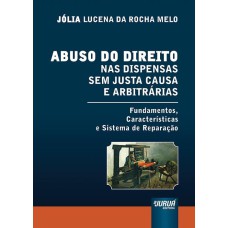 ABUSO DO DIREITO NAS DISPENSAS SEM JUSTA CAUSA E ARBITRÁRIAS - FUNDAMENTOS, CARACTERÍSTICAS E SISTEMA DE REPARAÇÃO