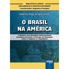 BRASIL NA AMÉRICA, O - A HISTÓRIA DAS RELAÇÕES INTERNACIONAIS BRASILEIRA DURANTE O PERÍODO DE TRANSIÇÃO ENTRE O IMPÉRIO E A REPÚBLICA - BIBLIOTECA JURUÁ DIPLOMACIA E POLÍTICA EXTERIOR - COORDENADOR: ARGEMIRO PROCÓPIO