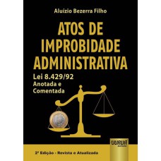 ATOS DE IMPROBIDADE ADMINISTRATIVA - LEI 8.429/92 - ANOTADA E COMENTADA