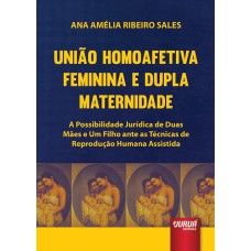 UNIÃO HOMOAFETIVA FEMININA E DUPLA MATERNIDADE - A POSSIBILIDADE JURÍDICA DE DUAS MÃES E UM FILHO ANTE AS TÉCNICAS DE REPRODUÇÃO HUMANA ASSISTIDA