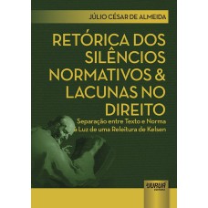 RETÓRICA DOS SILÊNCIOS NORMATIVOS & LACUNAS NO DIREITO - SEPARAÇÃO ENTRE TEXTO E NORMA À LUZ DE UMA RELEITURA DE KELSEN