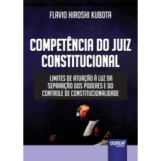 COMPETÊNCIA DO JUIZ CONSTITUCIONAL - LIMITES DE ATUAÇÃO À LUZ DA SEPARAÇÃO DOS PODERES E DO CONTROLE DE CONSTITUCIONALIDADE