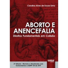 ABORTO E ANENCEFALIA - DIREITOS FUNDAMENTAIS EM COLISÃO - REVISTA E ATUALIZADA COM COMENTÁRIOS À ADPF 54 DO STF