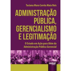 ADMINISTRAÇÃO PÚBLICA, GERENCIALISMO E LEGITIMAÇÃO - O ESTADO EM AÇÃO PARA ALÉM DA ADMINISTRAÇÃO PÚBLICA GERENCIAL