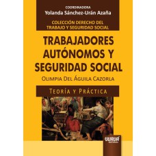 TRABAJADORES AUTÓNOMOS Y SEGURIDAD SOCIAL - TEORÍA Y PRÁCTICA - COLECCIÓN DERECHO DEL TRABAJO Y SEGURIDAD SOCIAL - COORDINADORA: YOLANDA SÁNCHEZ-URÁN AZAÑA