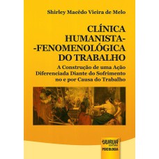 CLÍNICA HUMANISTA-FENOMENOLÓGICA DO TRABALHO - A CONSTRUÇÃO DE UMA AÇÃO DIFERENCIADA DIANTE DO SOFRIMENTO NO E POR CAUSA DO TRABALHO