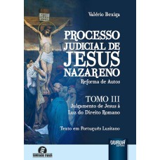 PROCESSO JUDICIAL DE JESUS NAZARENO - REFORMA DE AUTOS - TOMO III - JULGAMENTO DE JESUS À LUZ DO DIREITO ROMANO