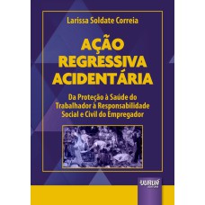 AÇÃO REGRESSIVA ACIDENTÁRIA - DA PROTEÇÃO À SAÚDE DO TRABALHADOR À RESPONSABILIDADE SOCIAL E CIVIL DO EMPREGADOR