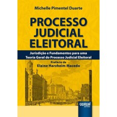 PROCESSO JUDICIAL ELEITORAL - JURISDIÇÃO E FUNDAMENTOS PARA UMA TEORIA GERAL DO PROCESSO JUDICIAL ELEITORAL - PREFÁCIO DE ELAINE HARZHEIM MACEDO