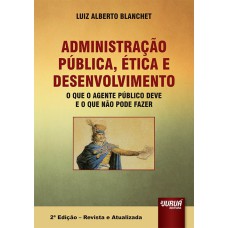 ADMINISTRAÇÃO PÚBLICA, ÉTICA E DESENVOLVIMENTO - O QUE O AGENTE PÚBLICO DEVE E O QUE NÃO PODE FAZER