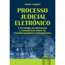 PROCESSO JUDICIAL ELETRÔNICO - A TECNOLOGIA DA INFORMAÇÃO E COMUNICAÇÃO DIANTE DO CONSTITUCIONALISMO CONTEMPORÂNEO