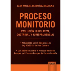 PROCESO MONITORIO - EVOLUCIÓN LEGISLATIVA, DOCTRINAL Y JURISPRUDENCIAL - ACTUALIZADO CON LA REFORMA DE LA LEY 42/2015, DE 5 DE OCTUBRE - CON APÉNDICES SOBRE EL PROCESO MONITORIO EUROPEO Y EL PROCESO EUROPEO DE ESCASA CUANTÍA