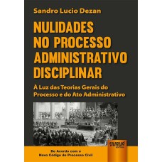 NULIDADES NO PROCESSO ADMINISTRATIVO DISCIPLINAR - À LUZ DAS TEORIAS GERAIS DO PROCESSO E DO ATO ADMINISTRATIVO - DE ACORDO COM O NOVO CPC