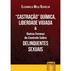 CASTRAÇÃO QUÍMICA, LIBERDADE VIGIADA & OUTRAS FORMAS DE CONTROLE SOBRE DELINQUENTES SEXUAIS