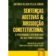 SENTENÇAS ADITIVAS & JURISDIÇÃO CONSTITUCIONAL - A PERFORMANCE DIFERENCIADA DO JUIZ CONSTITUCIONAL - PREFÁCIO DE LUIZ FUX: MINISTRO DO SUPREMO TRIBUNAL FEDERAL