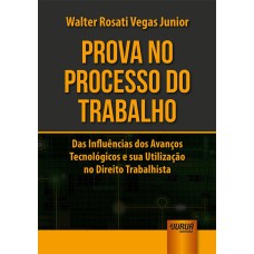 PROVA NO PROCESSO DO TRABALHO - DAS INFLUÊNCIAS DOS AVANÇOS TECNOLÓGICOS E SUA UTILIZAÇÃO NO DIREITO TRABALHISTA