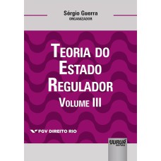 TEORIA DO ESTADO REGULADOR - VOLUME III - COLEÇÃO FGV DIREITO RIO