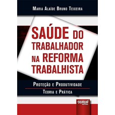 SAÚDE DO TRABALHADOR NA REFORMA TRABALHISTA - PROTEÇÃO E PRODUTIVIDADE - TEORIA E PRÁTICA