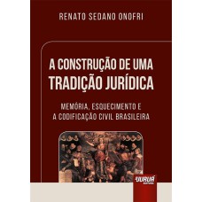 CONSTRUÇÃO DE UMA TRADIÇÃO JURÍDICA, A - MEMÓRIA, ESQUECIMENTO E A CODIFICAÇÃO CIVIL BRASILEIRA