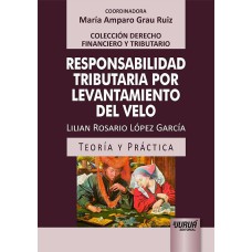 RESPONSABILIDAD TRIBUTARIA POR LEVANTAMIENTO DEL VELO - TEORÍA Y PRÁCTICA - COLECCIÓN DERECHO FINANCIERO Y TRIBUTARIO - COORDINADORA: MARÍA AMPARO GRAU RUIZ