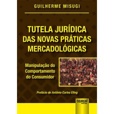 TUTELA JURÍDICA DAS NOVAS PRÁTICAS MERCADOLÓGICAS - MANIPULAÇÃO DO COMPORTAMENTO DO CONSUMIDOR - PREFÁCIO DE ANTÔNIO CARLOS EFING