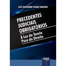 PRECEDENTES JUDICIAIS OBRIGATÓRIOS - À LUZ DA TEORIA PURA DO DIREITO