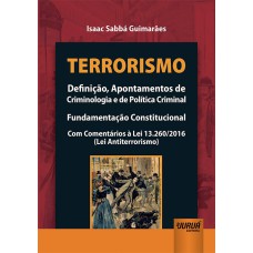 TERRORISMO - DEFINIÇÃO, APONTAMENTOS DE CRIMINOLOGIA E DE POLÍTICA CRIMINAL - FUNDAMENTAÇÃO CONSTITUCIONAL - COM COMENTÁRIOS À LEI 13.260/2016 (LEI ANTITERRORISMO)