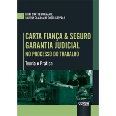 CARTA FIANÇA E SEGURO GARANTIA JUDICIAL NO PROCESSO DO TRABALHO - TEORIA E PRÁTICA