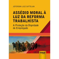 ASSÉDIO MORAL À LUZ DA REFORMA TRABALHISTA - A PROTEÇÃO DA DIGNIDADE DO EMPREGADO