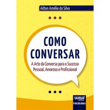 COMO CONVERSAR - A ARTE DA CONVERSA PARA O SUCESSO PESSOAL, AMOROSO E PROFISSIONAL