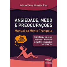 ANSIEDADE, MEDO E PREOCUPAÇÕES - MANUAL DA MENTE TRANQUILA - ORIENTAÇÕES PARA O CONTROLE DA ANSIEDADE E DAS PREOCUPAÇÕES DO DIA A DIA