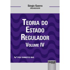 TEORIA DO ESTADO REGULADOR - VOLUME IV - COLEÇÃO FGV DIREITO RIO