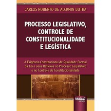 PROCESSO LEGISLATIVO, CONTROLE DE CONSTITUCIONALIDADE E LEGÍSTICA - A EXIGÊNCIA CONSTITUCIONAL DE QUALIDADE FORMAL DA LEI E SEUS REFLEXOS NO PROCESSO LEGISLATIVO E NO CONTROLE DE CONSTITUCIONALIDADE