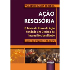 AÇÃO RESCISÓRIA - O INÍCIO DO PRAZO DA AÇÃO FUNDADA EM DECISÃO DE INCONSTITUCIONALIDADE - ANÁLISE DO ARTIGO 525, § 15, DO CPC