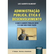 ADMINISTRAÇÃO PÚBLICA, ÉTICA E DESENVOLVIMENTO - O QUE O AGENTE PÚBLICO DEVE E O QUE NÃO PODE FAZER