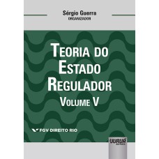 TEORIA DO ESTADO REGULADOR - VOLUME V - COLEÇÃO FGV DIREITO RIO