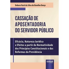 CASSAÇÃO DE APOSENTADORIA DO SERVIDOR PÚBLICO - EFICÁCIA, NATUREZA JURÍDICA E EFEITOS A PARTIR DA NORMATIVIDADE DOS PRINCÍPIOS CONSTITUCIONAIS E DAS REFORMAS DA PREVIDÊNCIA