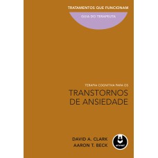 TERAPIA COGNITIVA PARA OS TRANSTORNOS DE ANSIEDADE: TRATAMENTOS QUE FUNCIONAM: GUIA DO TERAPEUTA