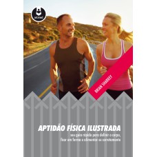 APTIDÃO FÍSICA ILUSTRADA: SEU GUIA RÁPIDO PARA DEFINIR O CORPO, FICAR EM FORMA E ALIMENTAR-SE CORRETAMENTE