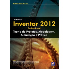 AUTODESK® INVENTOR 2012 PROFESSIONAL - TEORIA DE PROJETOS, MODELAGEM, SIMULAÇÃO E PRÁTICA