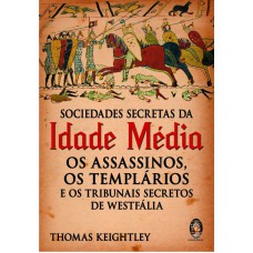 SOCIEDADES SECRETAS DA IDADE MÉDIA - OS ASSASSINOS, OS TEMPLÁRIOS E OS TRIBUNAIS SECRETOS DE WESTFÁLIA