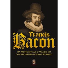 FRANCIS BACON - DA PROFICIENCIA E O AVANCO DO CONHECIMENTO DIVINO E HUMANO - 1